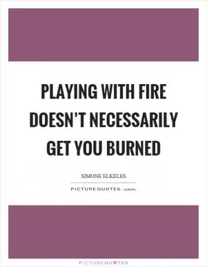 Playing with fire doesn’t necessarily get you burned Picture Quote #1