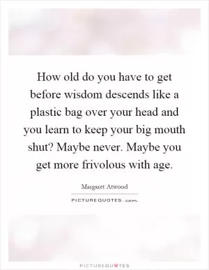 How old do you have to get before wisdom descends like a plastic bag over your head and you learn to keep your big mouth shut? Maybe never. Maybe you get more frivolous with age Picture Quote #1