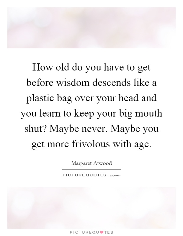 How old do you have to get before wisdom descends like a plastic bag over your head and you learn to keep your big mouth shut? Maybe never. Maybe you get more frivolous with age Picture Quote #1