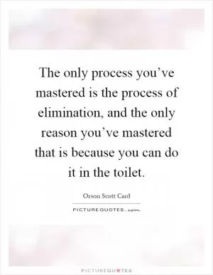The only process you’ve mastered is the process of elimination, and the only reason you’ve mastered that is because you can do it in the toilet Picture Quote #1