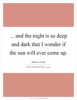 ... and the night is so deep and dark that I wonder if the sun will ever come up Picture Quote #1