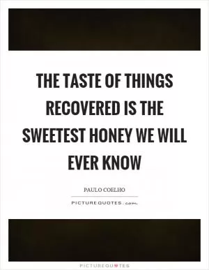 The taste of things recovered is the sweetest honey we will ever know Picture Quote #1
