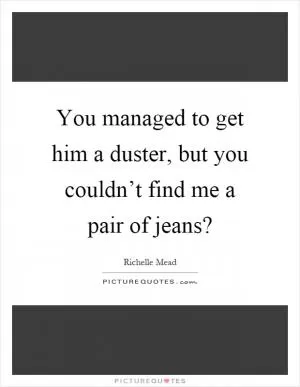 You managed to get him a duster, but you couldn’t find me a pair of jeans? Picture Quote #1