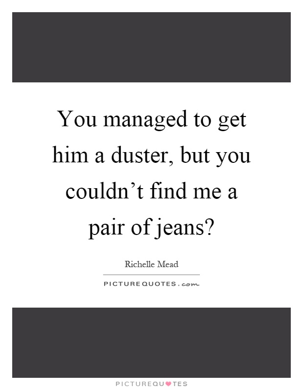 You managed to get him a duster, but you couldn't find me a pair of jeans? Picture Quote #1