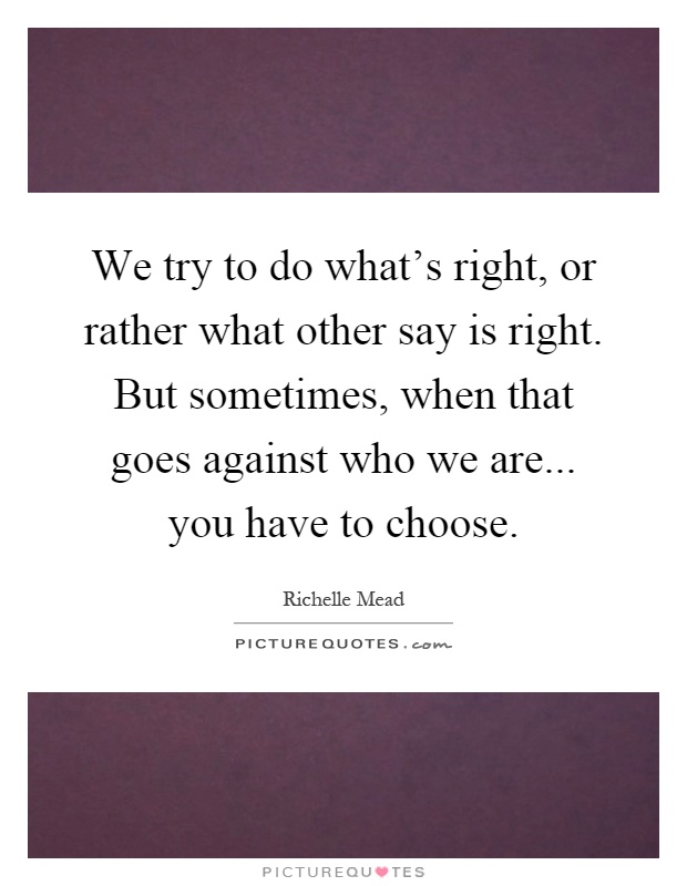 We try to do what's right, or rather what other say is right. But sometimes, when that goes against who we are... you have to choose Picture Quote #1