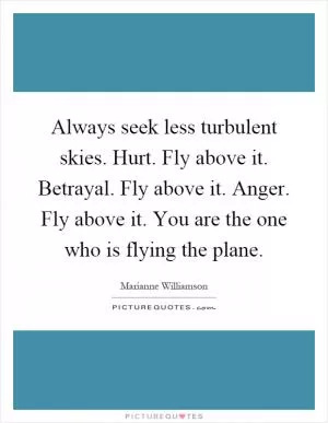 Always seek less turbulent skies. Hurt. Fly above it. Betrayal. Fly above it. Anger. Fly above it. You are the one who is flying the plane Picture Quote #1