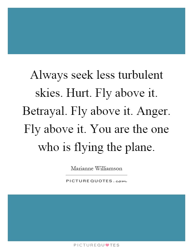 Always seek less turbulent skies. Hurt. Fly above it. Betrayal. Fly above it. Anger. Fly above it. You are the one who is flying the plane Picture Quote #1