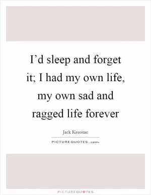I’d sleep and forget it; I had my own life, my own sad and ragged life forever Picture Quote #1