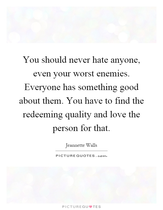 You should never hate anyone, even your worst enemies. Everyone has something good about them. You have to find the redeeming quality and love the person for that Picture Quote #1