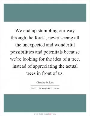 We end up stumbling our way through the forest, never seeing all the unexpected and wonderful possibilities and potentials because we’re looking for the idea of a tree, instead of appreciating the actual trees in front of us Picture Quote #1