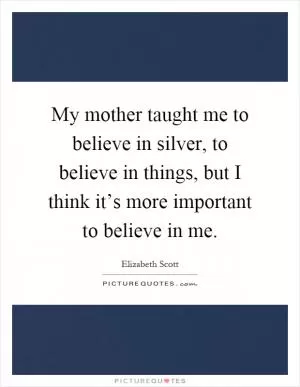 My mother taught me to believe in silver, to believe in things, but I think it’s more important to believe in me Picture Quote #1