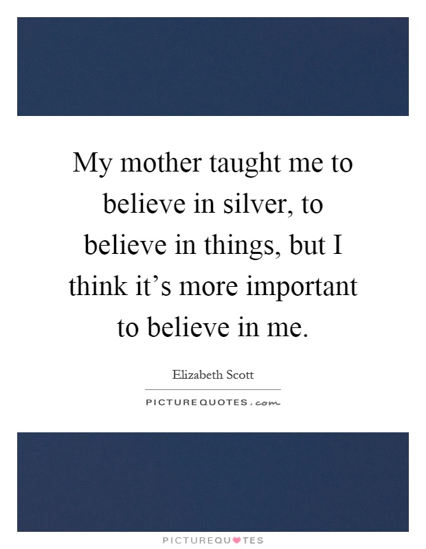 My mother taught me to believe in silver, to believe in things, but I think it's more important to believe in me Picture Quote #1
