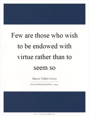 Few are those who wish to be endowed with virtue rather than to seem so Picture Quote #1