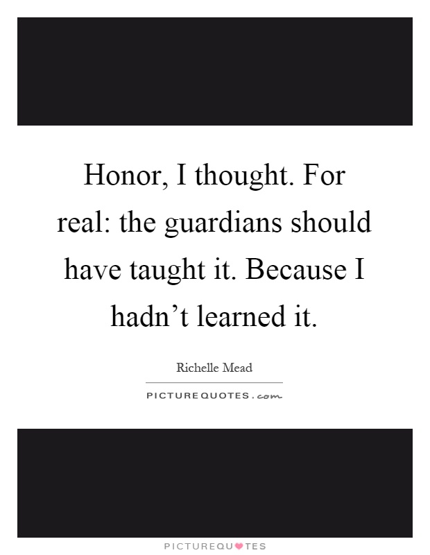 Honor, I thought. For real: the guardians should have taught it. Because I hadn't learned it Picture Quote #1