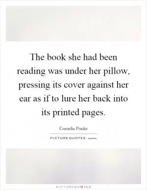 The book she had been reading was under her pillow, pressing its cover against her ear as if to lure her back into its printed pages Picture Quote #1