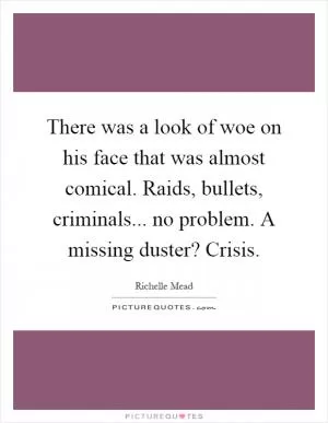 There was a look of woe on his face that was almost comical. Raids, bullets, criminals... no problem. A missing duster? Crisis Picture Quote #1