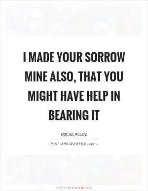 I made your sorrow mine also, that you might have help in bearing it Picture Quote #1