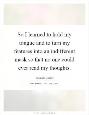 So I learned to hold my tongue and to turn my features into an indifferent mask so that no one could ever read my thoughts Picture Quote #1