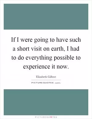 If I were going to have such a short visit on earth, I had to do everything possible to experience it now Picture Quote #1