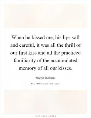 When he kissed me, his lips soft and careful, it was all the thrill of our first kiss and all the practiced familiarity of the accumulated memory of all our kisses Picture Quote #1