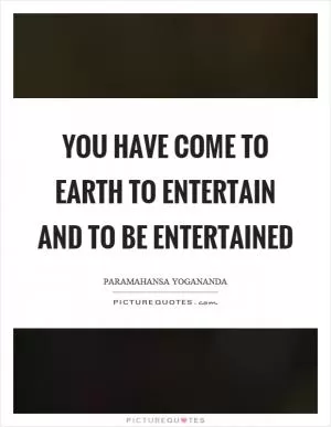 You have come to earth to entertain and to be entertained Picture Quote #1
