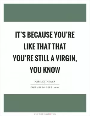 It’s because you’re like that that you’re still a virgin, you know Picture Quote #1