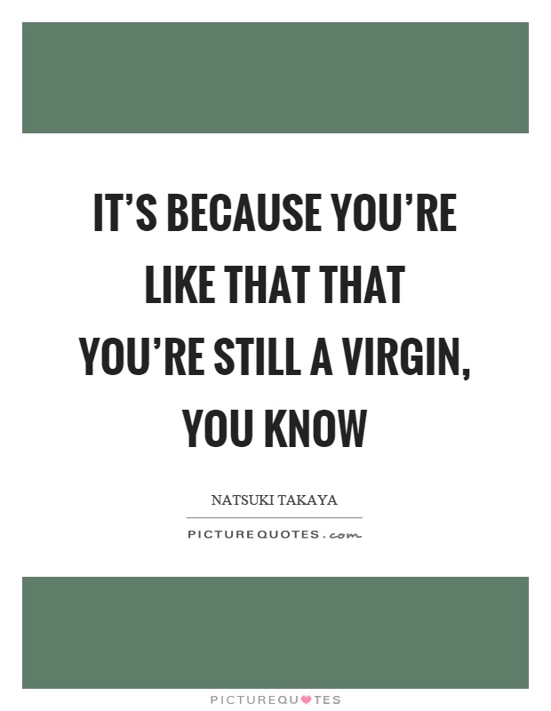 It's because you're like that that you're still a virgin, you know Picture Quote #1