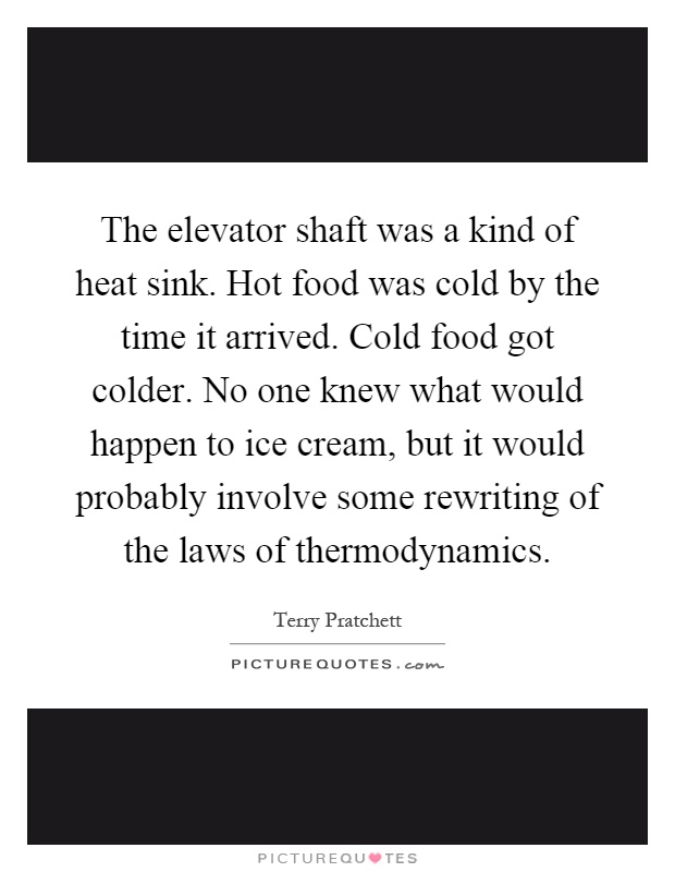 The elevator shaft was a kind of heat sink. Hot food was cold by the time it arrived. Cold food got colder. No one knew what would happen to ice cream, but it would probably involve some rewriting of the laws of thermodynamics Picture Quote #1