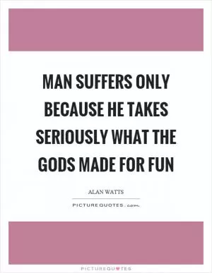 Man suffers only because he takes seriously what the gods made for fun Picture Quote #1
