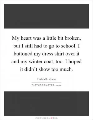 My heart was a little bit broken, but I still had to go to school. I buttoned my dress shirt over it and my winter coat, too. I hoped it didn’t show too much Picture Quote #1