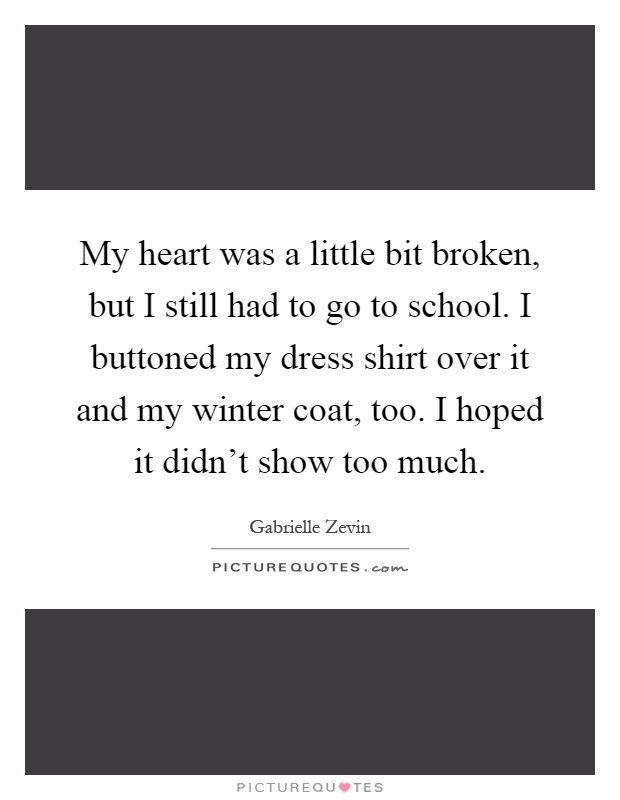 My heart was a little bit broken, but I still had to go to school. I buttoned my dress shirt over it and my winter coat, too. I hoped it didn't show too much Picture Quote #1