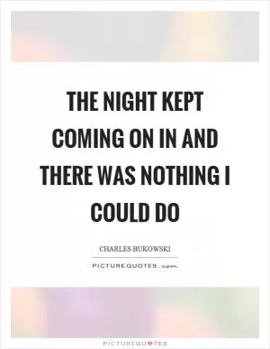 The night kept coming on in and there was nothing I could do Picture Quote #1