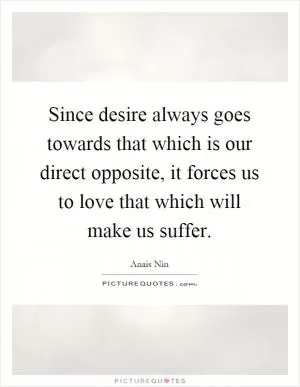 Since desire always goes towards that which is our direct opposite, it forces us to love that which will make us suffer Picture Quote #1