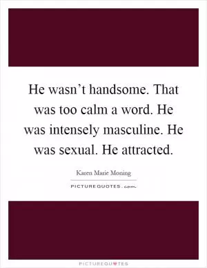 He wasn’t handsome. That was too calm a word. He was intensely masculine. He was sexual. He attracted Picture Quote #1