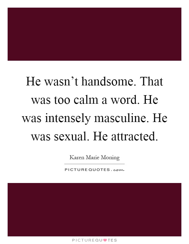 He wasn't handsome. That was too calm a word. He was intensely masculine. He was sexual. He attracted Picture Quote #1