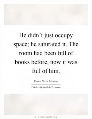 He didn’t just occupy space; he saturated it. The room had been full of books before, now it was full of him Picture Quote #1