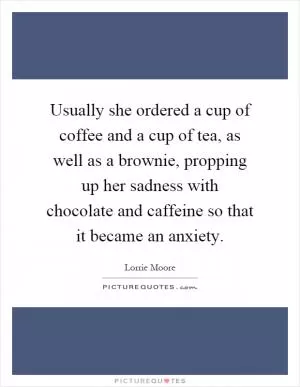 Usually she ordered a cup of coffee and a cup of tea, as well as a brownie, propping up her sadness with chocolate and caffeine so that it became an anxiety Picture Quote #1
