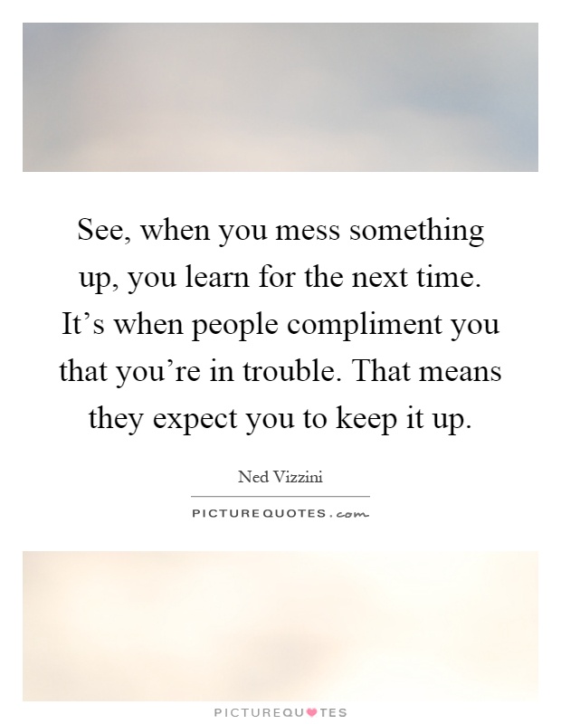 See, when you mess something up, you learn for the next time. It's when people compliment you that you're in trouble. That means they expect you to keep it up Picture Quote #1