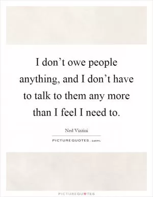 I don’t owe people anything, and I don’t have to talk to them any more than I feel I need to Picture Quote #1