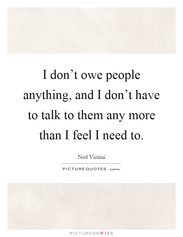 I don't owe people anything, and I don't have to talk to them any more than I feel I need to Picture Quote #1