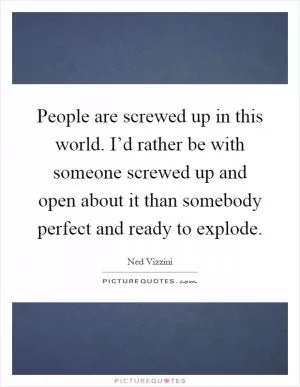 People are screwed up in this world. I’d rather be with someone screwed up and open about it than somebody perfect and ready to explode Picture Quote #1