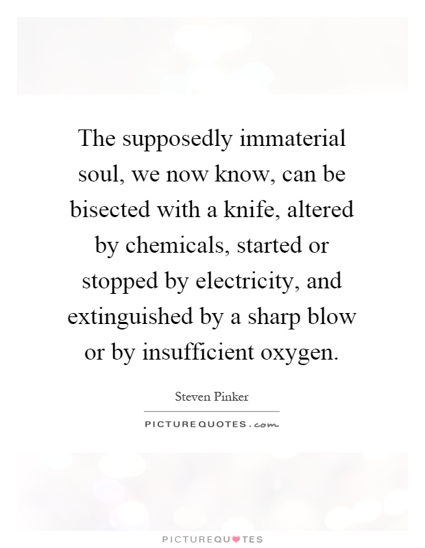 The supposedly immaterial soul, we now know, can be bisected with a knife, altered by chemicals, started or stopped by electricity, and extinguished by a sharp blow or by insufficient oxygen Picture Quote #1