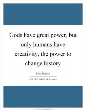 Gods have great power, but only humans have creativity, the power to change history Picture Quote #1
