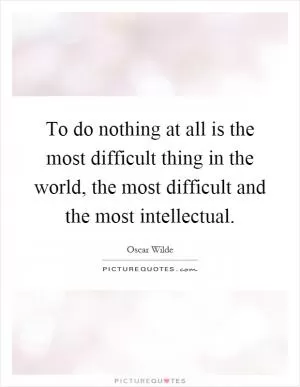 To do nothing at all is the most difficult thing in the world, the most difficult and the most intellectual Picture Quote #1
