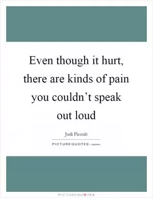 Even though it hurt, there are kinds of pain you couldn’t speak out loud Picture Quote #1