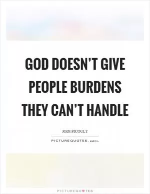 God doesn’t give people burdens they can’t handle Picture Quote #1