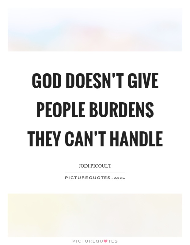God doesn't give people burdens they can't handle Picture Quote #1
