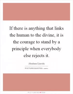 If there is anything that links the human to the divine, it is the courage to stand by a principle when everybody else rejects it Picture Quote #1