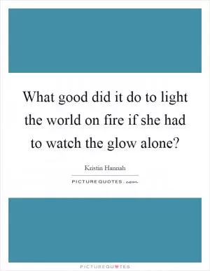 What good did it do to light the world on fire if she had to watch the glow alone? Picture Quote #1