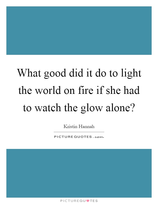 What good did it do to light the world on fire if she had to watch the glow alone? Picture Quote #1